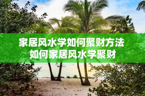 家居风水学如何聚财方法 如何家居风水学聚财