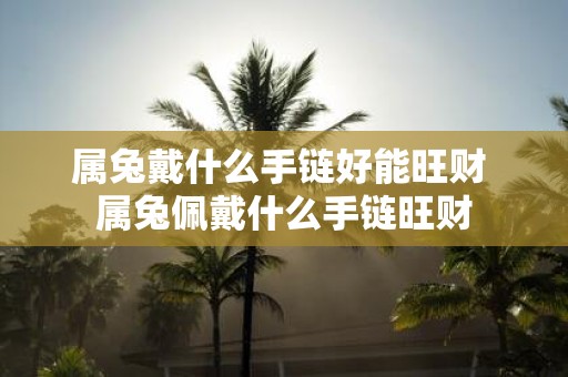 属兔戴什么手链好能旺财 属兔佩戴什么手链旺财
