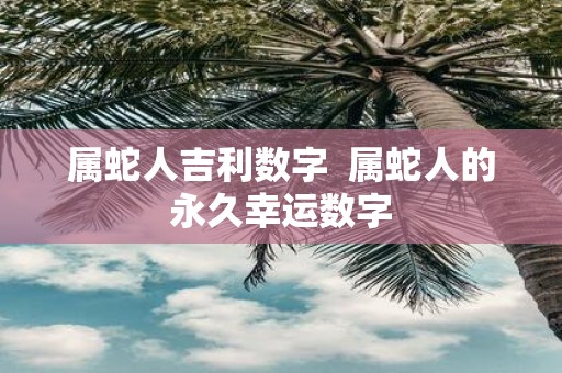 属蛇人吉利数字 属蛇人的永久幸运数字