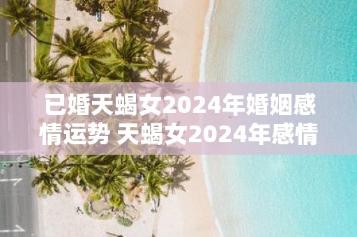 已婚天蝎女2025年婚姻感情运势 天蝎女2025年感情运势如何