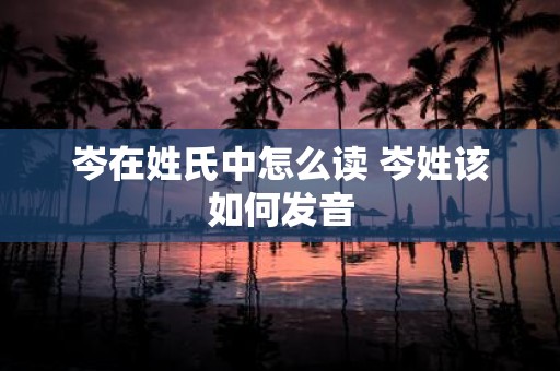 岑在姓氏中怎么读 岑姓该如何发音
