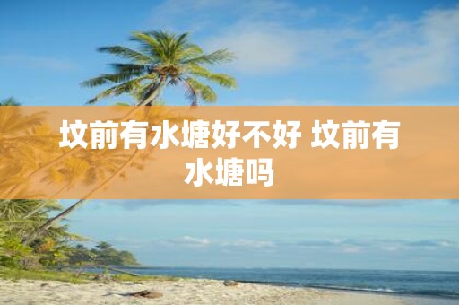 坟前有水塘好不好 坟前有水塘吗