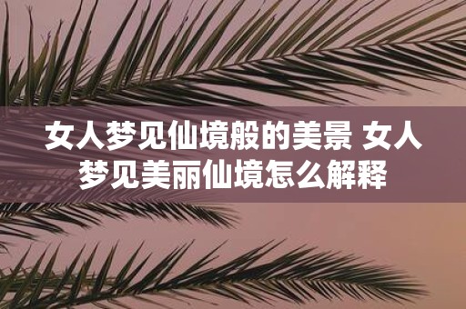女人梦见仙境般的美景 女人梦见美丽仙境怎么解释