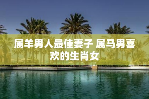 属羊男人最佳妻子 属马男喜欢的生肖女