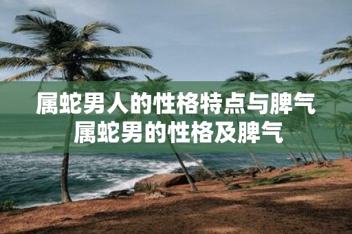 属蛇男人的性格特点与脾气 属蛇男的性格及脾气