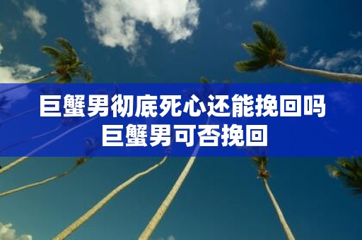 巨蟹男彻底死心还能挽回吗 巨蟹男可否挽回