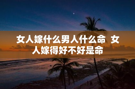女人嫁什么男人什么命 女人嫁得好不好是命