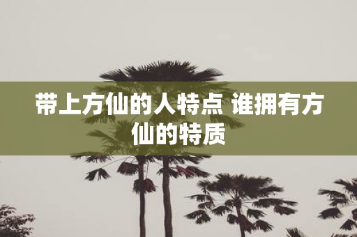带上方仙的人特点 谁拥有方仙的特质