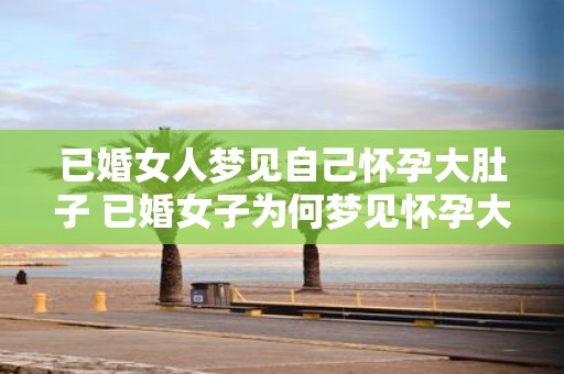 已婚女人梦见自己怀孕大肚子 已婚女子为何梦见怀孕大肚
