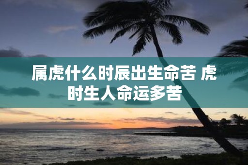 属虎什么时辰出生命苦 虎时生人命运多苦