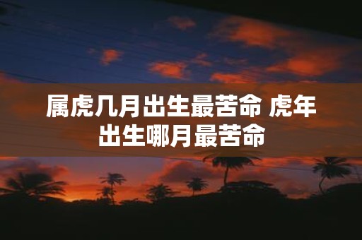 属虎几月出生最苦命 虎年出生哪月最苦命
