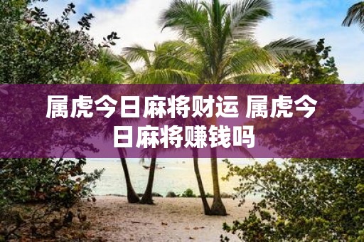 属虎今日麻将财运 属虎今日麻将赚钱吗