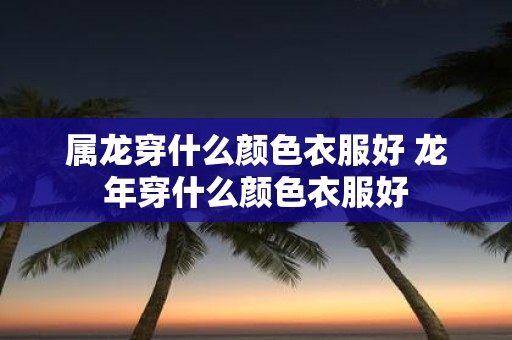 属龙穿什么颜色衣服好 蛇年穿什么颜色衣服好