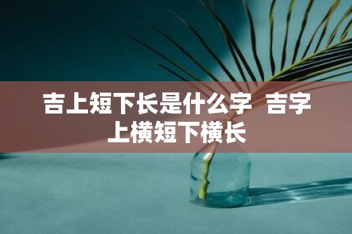 吉上短下长是什么字 吉字上横短下横长