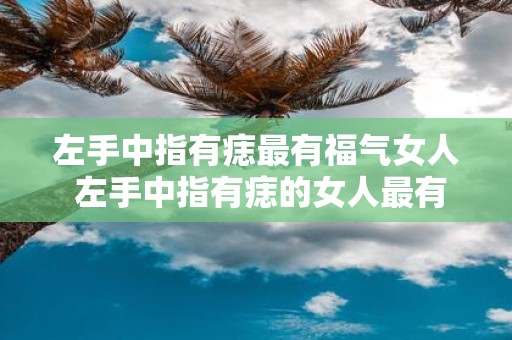 左手中指有痣最有福气女人 左手中指有痣的女人最有福气