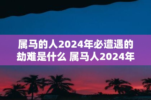 属马的人2025年必遭遇的劫难是什么 属马人2025年财神方位