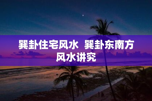 巽卦住宅风水 巽卦东南方风水讲究 巽卦住宅风水 巽卦东南方风水讲究