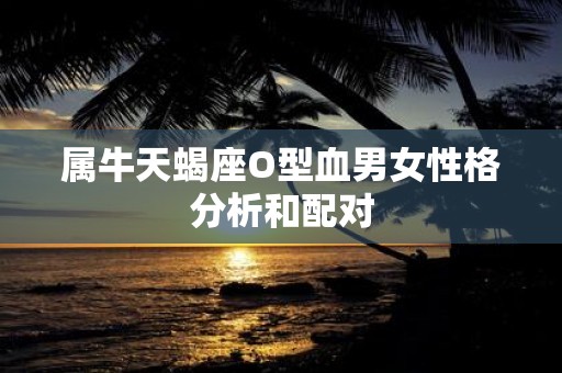 属牛天蝎座O型血男女性格分析和配对