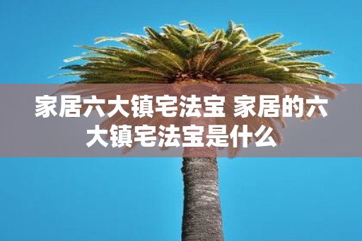 家居六大镇宅法宝 家居的六大镇宅法宝是什么
