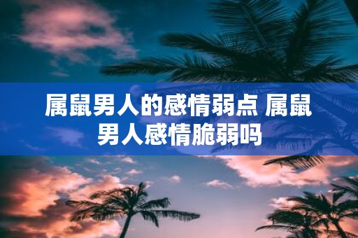 属鼠男人的感情弱点 属鼠男人感情脆弱吗