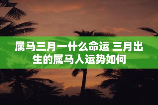 属马三月一什么命运 三月出生的属马人运势如何