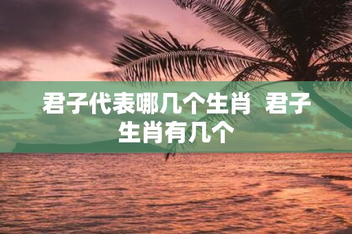 君子代表哪几个生肖 君子生肖有几个