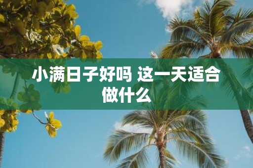 小满日子好吗 这一天适合做什么