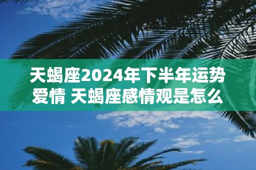 天蝎座2025年下半年运势爱情 天蝎座感情观是怎么样的