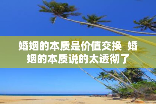 婚姻的本质是价值交换 婚姻的本质说的太透彻了