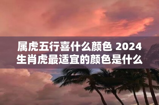 属虎五行喜什么颜色 2025生肖虎最适宜的颜色是什么