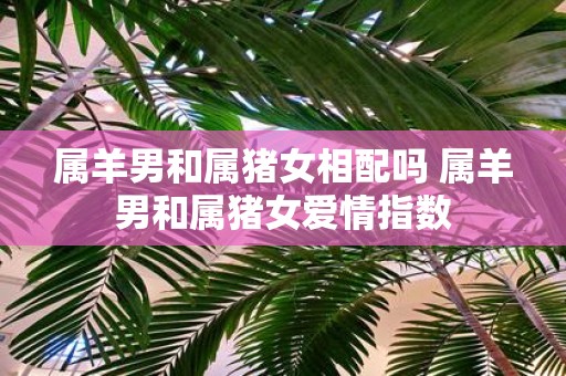 属羊男和属猪女相配吗 属羊男和属猪女爱情指数