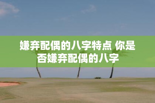 嫌弃配偶的八字特点 你是否嫌弃配偶的八字