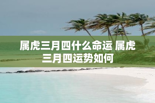 属虎三月四什么命运 属虎三月四运势如何