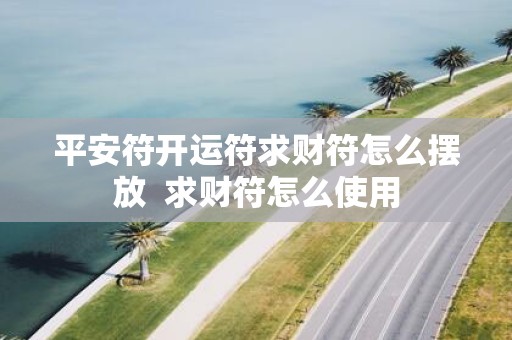 平安符开运符求财符怎么摆放 求财符怎么使用