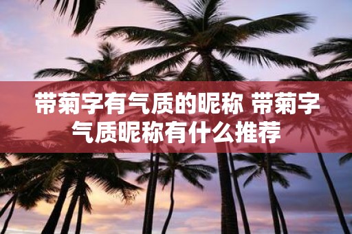 带菊字有气质的昵称 带菊字气质昵称有什么推荐