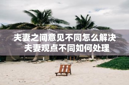 夫妻之间意见不同怎么解决 夫妻观点不同如何处理