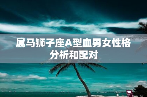 属马狮子座A型血男女性格分析和配对