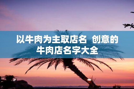以牛肉为主取店名 创意的牛肉店名字大全