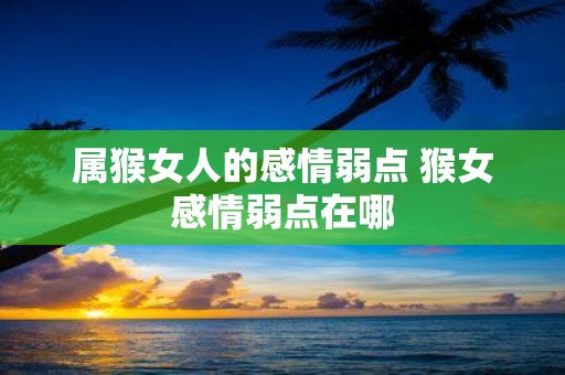 属猴女人的感情弱点 猴女感情弱点在哪