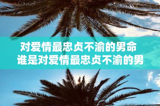 对爱情最忠贞不渝的男命 谁是对爱情最忠贞不渝的男命