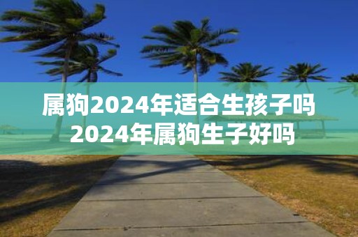 属狗2025年适合生孩子吗 2025年属狗生子好吗