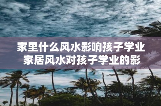 家里什么风水影响孩子学业 家居风水对孩子学业的影响是什么