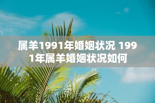 属羊1991年婚姻状况 1991年属羊婚姻状况如何