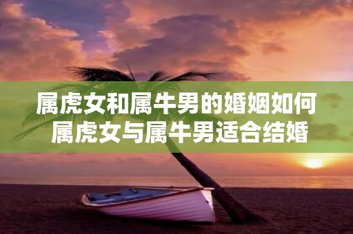 属虎女和属牛男的婚姻如何 属虎女与属牛男适合结婚吗