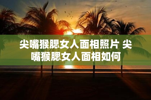 尖嘴猴腮女人面相照片 尖嘴猴腮女人面相如何