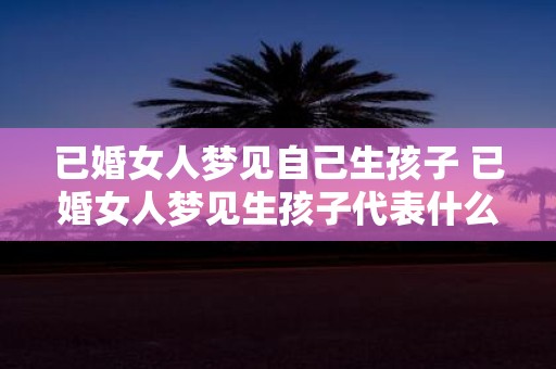已婚女人梦见自己生孩子 已婚女人梦见生孩子代表什么意思