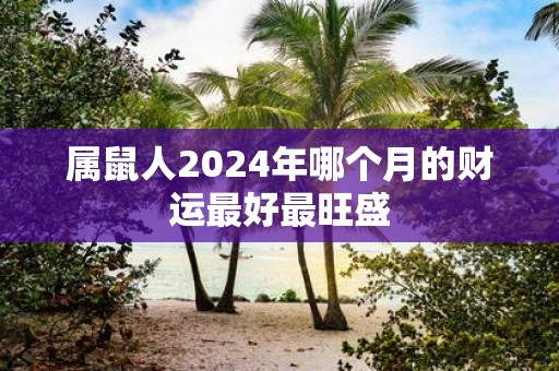 属鼠人2025年哪个月的财运最好最旺盛
