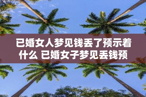 已婚女人梦见钱丢了预示着什么 已婚女子梦见丢钱预示什么