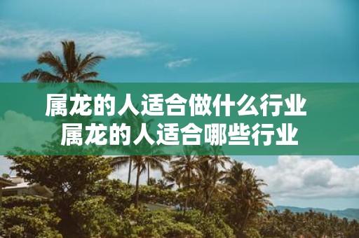 属龙的人适合做什么行业 属龙的人适合哪些行业