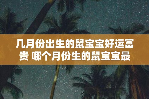 几月份出生的鼠宝宝好运富贵 哪个月份生的鼠宝宝最有运气